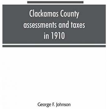 Clackamas County assessments and taxes in 1910, showing the difference between assessments and taxes under the general property tax system and the ... Clackamas County Tax and Exemption Bill, to b
