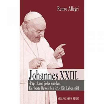 Johannes XXIII.: Ein Lebensbild: Papst kann jeder werden. Der beste Beweis bin ich. Ein Lebensbild