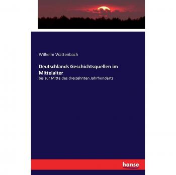 Deutschlands Geschichtsquellen im Mittelalter: bis zur Mitte des dreizehnten Jahrhunderts
