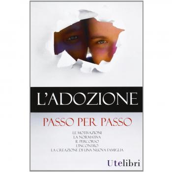 L'adozione passo per passo. Le motivazioni, la normativa, il percorso, l'incontro, la creazione di una nuova famiglia