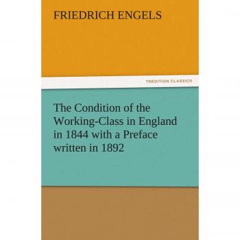 The Condition of the Working-Class in England in 1844 with a Preface written in 1892