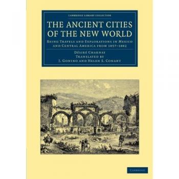 The Ancient Cities of the New World: Being Travels and Explorations in Mexico and Central America from 1857 1882