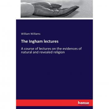 The Ingham lectures: A course of lectures on the evidences of natural and revealed religion