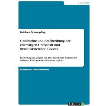 Geschichte und Beschreibung der ehemaligen Grafschaft und Benediktinerabtei Goseck: Bearbeitung der Ausgabe von 1861 (durch eine Biografie des Verfassers Karl August Gottlieb Sturm ergänzt)