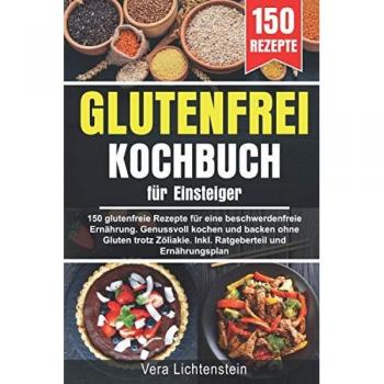 Vera Lichtenstein Glutenfrei Kochbuch Für Einsteiger: 150 Glutenfreie Rezepte Für Eine Beschwerdefreie Ernährung. Genussvoll Kochen Und Backen Ohne Gluten Trotz Zöliakie. Inkl. Ratgeberteil Und Ernährungsplan