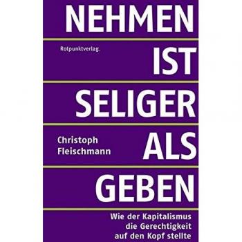 Christoph Fleischmann Nehmen Ist Seliger Als Geben: Wie Der Kapitalismus Die Gerechtigkeit Auf Den Kopf Stellte
