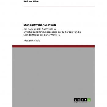Standortwahl Auschwitz: Die Rolle des KL Auschwitz im Entscheidungsfindungsprozess der IG-Farben für die Standortfrage des Buna-Werks IV