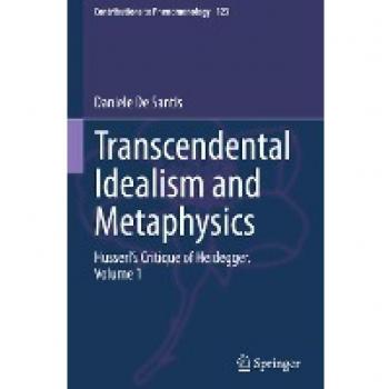 Transcendental Idealism and Metaphysics: Husserl's Critique of Heidegger. Volume 1 (Contributions to Phenomenology, 123, Band 1)