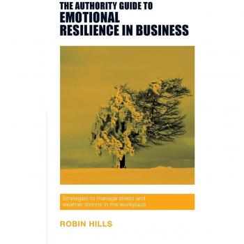 The Authority Guide to Emotional Resilience in Business : Strategies to manage stress and weather storms in the workplace
