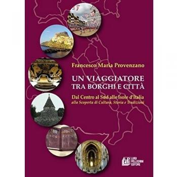 Un viaggiatore tra borghi e città. Dal Centro al Sud alle Isole d'Italia alla scoperta di cultura, storia e tradizioni