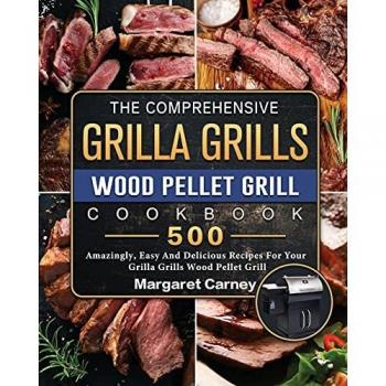 The Comprehensive Grilla Grills Wood Pellet Grill Cookbook: 500 Amazingly, Easy And Delicious Recipes For Your Grilla Grills Wood Pellet Grill