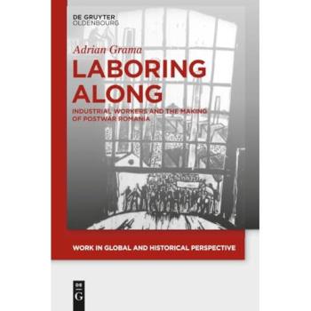 Laboring Along: Industrial Workers and the Making of Postwar Romania (Work in Global and Historical Perspective, 4)