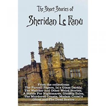 The Short Stories of Sheridan Le Fanu, including (complete and unabridged): 54 stories from these collections