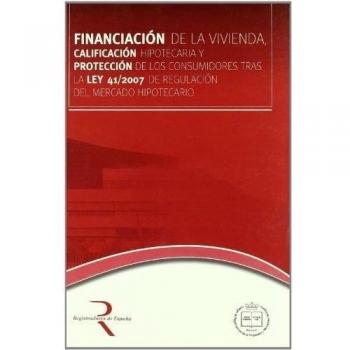 Financiación de la vivienda, calificación hipotecaria y protección de los consumidores tras la Ley 41/2007 de regulación del mercado hipotecario