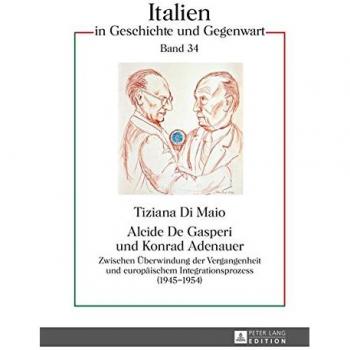 Alcide De Gasperi und Konrad Adenauer: Zwischen Überwindung der Vergangenheit und europäischem Integrationsprozess (1945-1954) (Italien in Geschichte und Gegenwart)