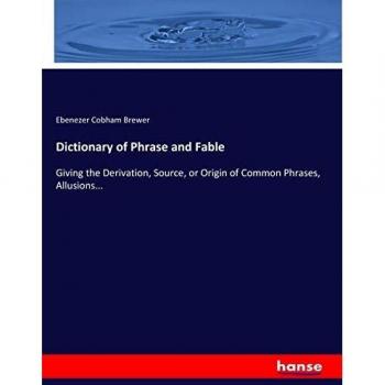 Dictionary of Phrase and Fable: Giving the Derivation, Source, or Origin of Common Phrases, Allusions...