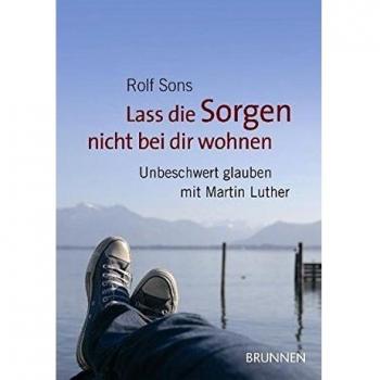 Lass die Sorgen nicht bei dir wohnen: Unbeschwert glauben mit Martin Luther