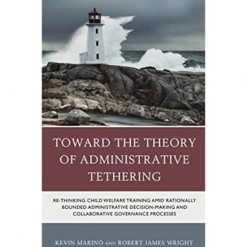 Toward the Theory of Administrative Tethering: Re-thinking Child Welfare Training amid Rationally Bounded Administrative Decision-Making and Collaborative Governance Processes