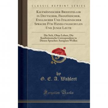 Kaufmännischer Briefsteller in Deutscher, Französischer, Englischer Und Italienischer Sprache Für Handlungsschulen Und Junge Leute: Die Sich, Ohne ... Sprachen Aneignen Wollen