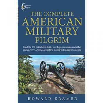 The Complete American Military Pilgrim: Guide to 250 Battlefields, Forts, Warships, Museums and Other Places Every American Military History Enthusiast Should See