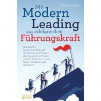 Mit Modern Leading zur erfolgreichen Führungskraft werden: Wie Sie Ihre Leadership-Skills auf das nächste Level heben, überzeugender auftreten und Ihre Mitarbeiter noch besser motivieren & delegieren