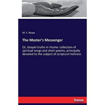 The Master's Messenger: Or, Gospel truths in rhyme: collection of spiritual songs and short poems, principally devoted to the subject of scriptural holiness