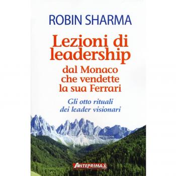 Lezioni di leadership dal monaco che vendette la sua Ferrari. Gli otto rituali dei leader visionari