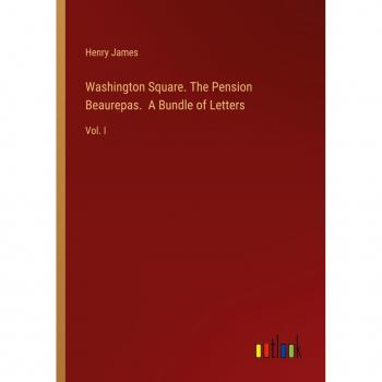 Washington Square. The Pension Beaurepas. A Bundle of Letters: Vol. I