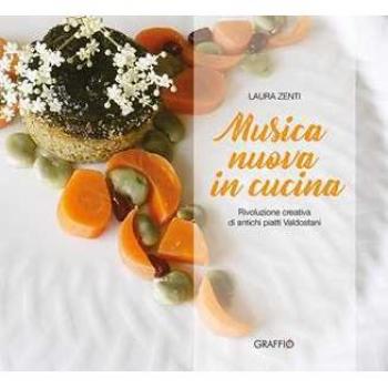 Musica nuova in cucina. Rivoluzione creativa di antichi piatti valdostani Laura Zenti