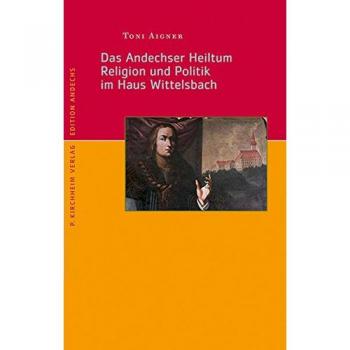 Das Andechser Heiltum. Religion und Politik im Haus Wittelsbach