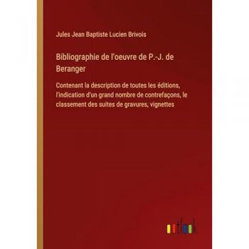 Bibliographie de l'oeuvre de P.-J. de Beranger: Contenant la description de toutes les éditions, l'indication d'un grand nombre de contrefaçons, le classement des suites de gravures, vignettes