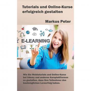 Tutorials und Online-Kurse erfolgreich gestalten: Wie Sie Webtutorials und Online-Kurse bei Udemy und anderen Kursplattformen so gestalten, dass Ihre Teilnehmer den bestmöglichen Lernerfolg haben