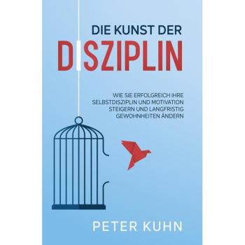 Die Kunst der Disziplin: Wie Sie erfolgreich Ihre Selbstdisziplin und Motivation steigern und langfristig Gewohnheiten ändern