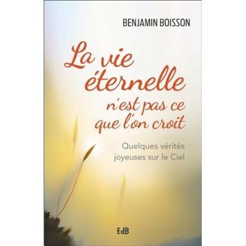 La vie éternelle n'est pas ce que l'on croit : quelques vérités joyeuses sur le ciel