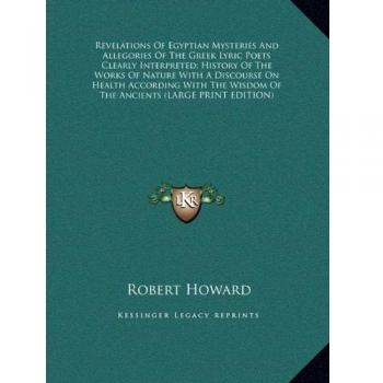 Revelations Of Egyptian Mysteries And Allegories Of The Greek Lyric Poets Clearly Interpreted; History Of The Works Of Nature With A Discourse On ... Wisdom Of The Ancients (LARGE PRINT EDITION)