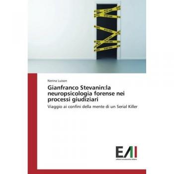 Gianfranco Stevanin:la neuropsicologia forense nei processi giudiziari: Viaggio ai confini della mente di un Serial Killer