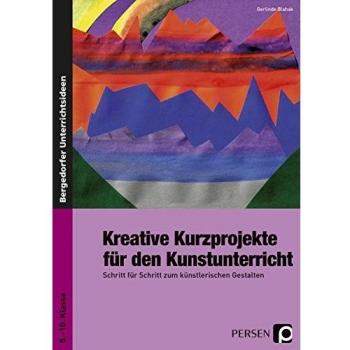 Kreative Kurzprojekte für den Kunstunterricht: Schritt für Schritt zum künstlerischen Gestalten