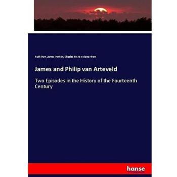 James and Philip van Arteveld: Two Episodes in the History of the Fourteenth Century
