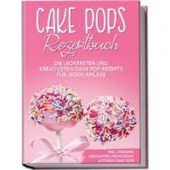 Cake Pops Rezeptbuch: Die leckersten und kreativsten Cake Pop Rezepte für jeden Anlass | inkl. veganen, herzhaften, Frühstücks