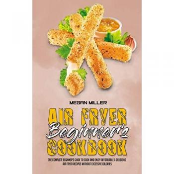 Air Fryer Beginner's Cookbook: Complete Guide to Affordable & Delicious Recipes