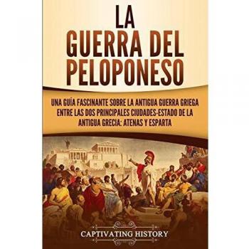 La guerra del Peloponeso: Una guía fascinante sobre la antigua guerra griega entre las dos principales ciudades-estado de la antigua Grecia: Atenas y Esparta