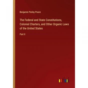 The Federal and State Constitutions, Colonial Charters, and Other Organic Laws of the United States: Part II