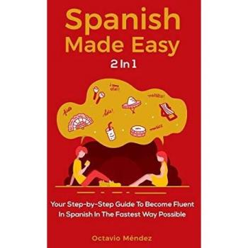 Spanish Made Easy 2 In 1: Your Step-by-Step Guide To Become Fluent In Spanish In The Fastest Way Possible