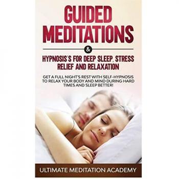 Guided Meditations & Hypnosis's for Deep Sleep, Stress Relief and Relaxation: Get a Full Night's Rest with Self-Hypnosis to Relax Your Body and Mind During Hard Times and Sleep Better!