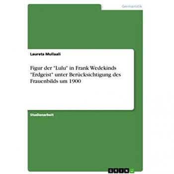 Mullaali, Laureta: Figur der Lulu in Frank Wedekinds Erdgeist unter Berücksichtigung des Frauenbilds um 1900