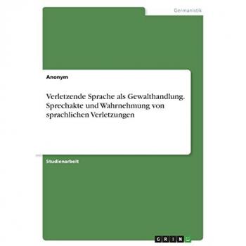 Verletzende Sprache als Gewalthandlung. Sprechakte und Wahrnehmung von sprachlichen Verletzungen