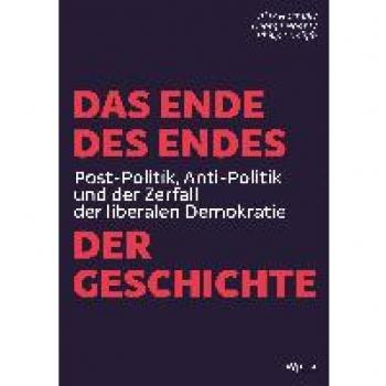 Alex Hochuli Das Ende Des Endes Der Geschichte: Post-Politik, Anti-Politik Und Der Zerfall Der Liberalen Demokratie