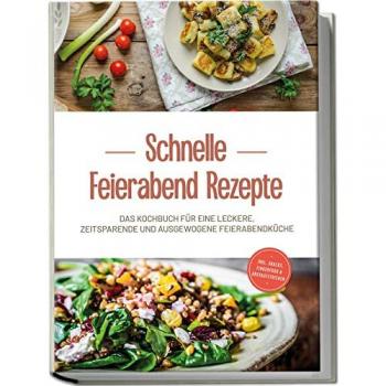 Schnelle Feierabend Rezepte: Das Kochbuch für eine leckere, zeitsparende und ausgewogene Feierabendküche | inkl. Snacks, Fingerfood & Brotaufstrichen