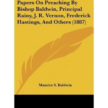 Papers On Preaching By Bishop Baldwin, Principal Rainy, J. R. Vernon, Frederick Hastings, And Others (1887)