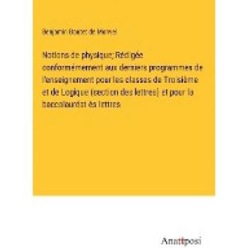 Notions de physique; Rédigée conformémement aux derniers programmes de l'enseignement pour les classes de Troisième et de Logique (section des lettres) et pour la baccalauréat ès lettres
